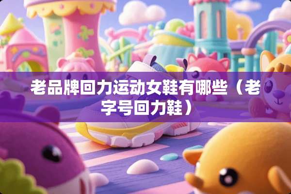 老品牌回力运动女鞋有哪些（老字号回力鞋）