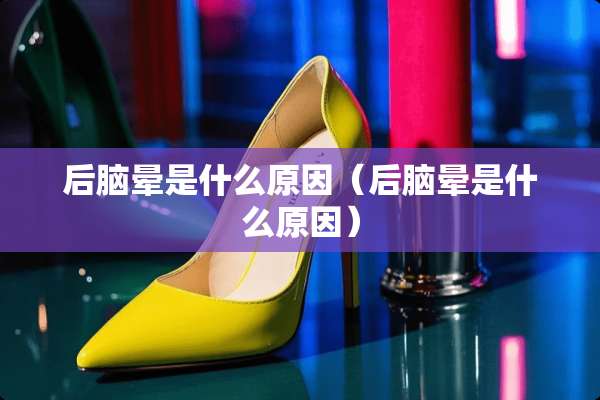后脑晕是什么原因（后脑晕是什么原因）