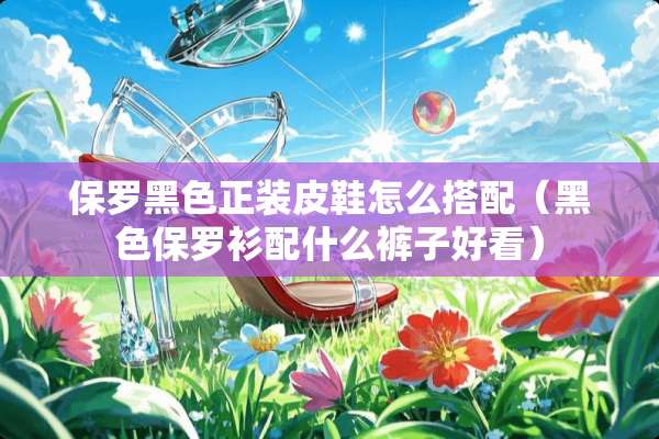 保罗黑色正装皮鞋怎么搭配（黑色保罗衫配什么裤子好看）