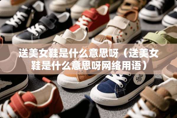送**鞋是什么意思呀（送**鞋是什么意思呀网络用语）