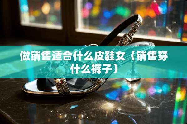 做销售适合什么皮鞋女（销售穿什么裤子）