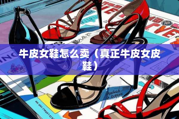 牛皮女鞋怎么卖（真正牛皮女皮鞋）