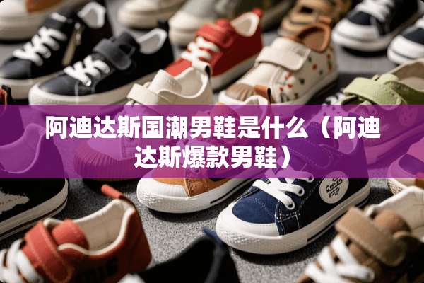 阿迪达斯国潮男鞋是什么（阿迪达斯爆款男鞋）
