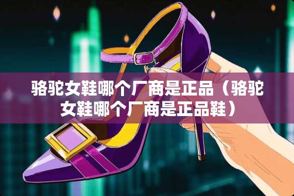 骆驼女鞋哪个厂商是正品（骆驼女鞋哪个厂商是正品鞋）