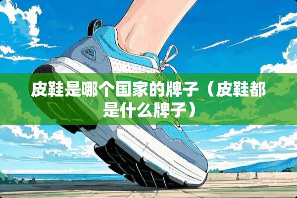 皮鞋是哪个国家的牌子（皮鞋都是什么牌子）