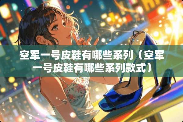 空军一号皮鞋有哪些系列（空军一号皮鞋有哪些系列款式）