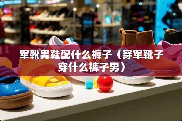 军靴男鞋配什么裤子（穿军靴子穿什么裤子男）