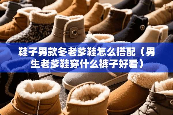 鞋子男款冬老爹鞋怎么搭配（男生老爹鞋穿什么裤子好看）
