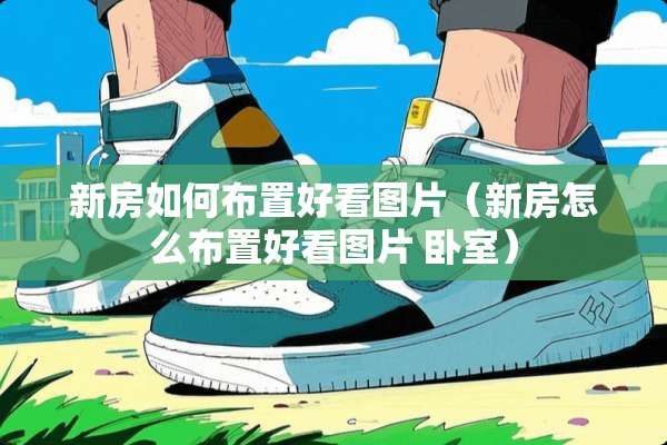新房如何布置好看图片（新房怎么布置好看图片 卧室）