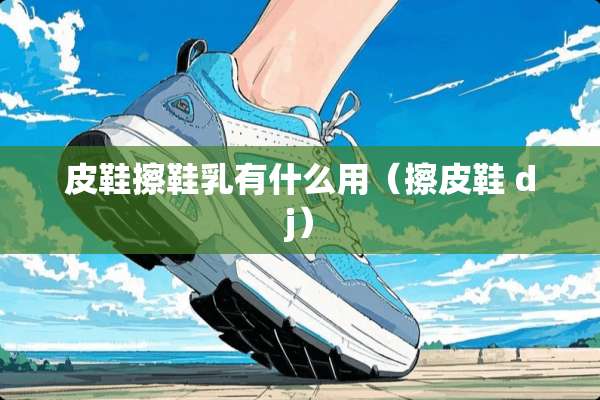 皮鞋擦鞋*有什么用（擦皮鞋 dj）