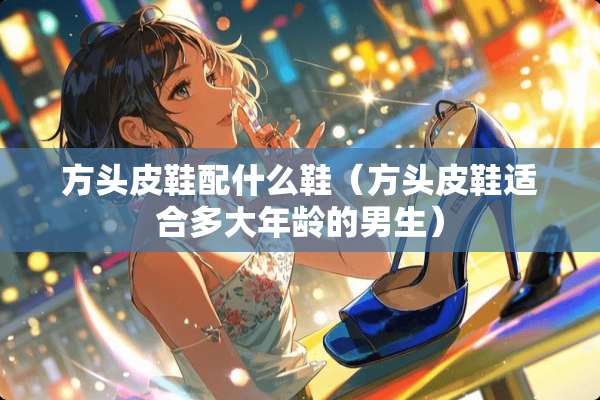方头皮鞋配什么鞋（方头皮鞋适合多大年龄的男生）