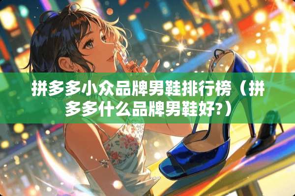 拼多多小众品牌男鞋排行榜（拼多多什么品牌男鞋好?）