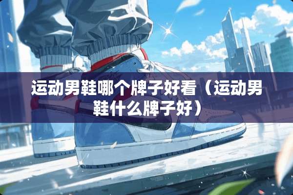 运动男鞋哪个牌子好看（运动男鞋什么牌子好）