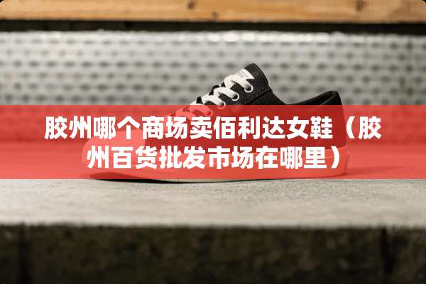 胶州哪个商场卖佰利达女鞋（胶州百货批发市场在哪里）