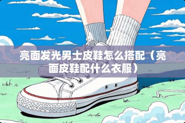 亮面发光男士皮鞋怎么搭配（亮面皮鞋配什么衣服）