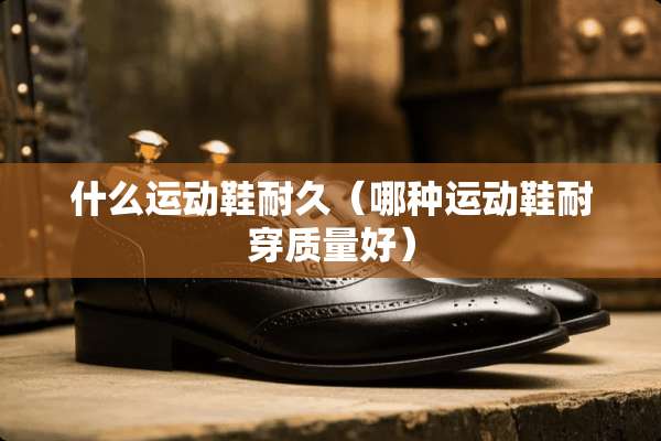 什么运动鞋耐久（哪种运动鞋耐穿质量好）