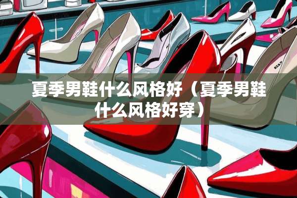 夏季男鞋什么风格好（夏季男鞋什么风格好穿）