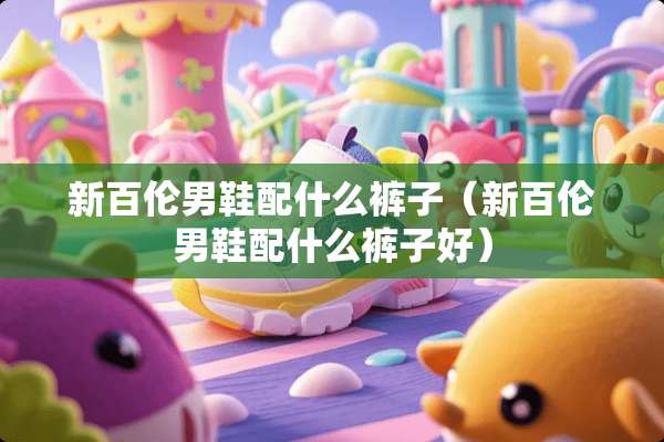 新百伦男鞋配什么裤子（新百伦男鞋配什么裤子好）