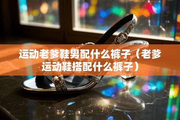 运动老爹鞋男配什么裤子（老爹运动鞋搭配什么裤子）