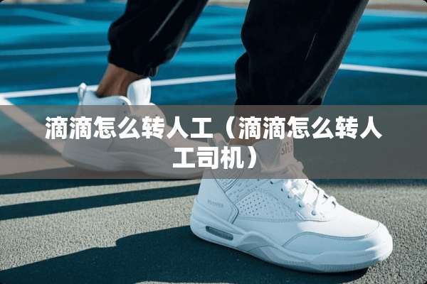 滴滴怎么转人工（滴滴怎么转人工司机）