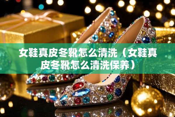 女鞋真皮冬靴怎么清洗（女鞋真皮冬靴怎么清洗保养）