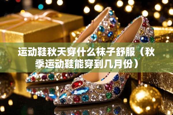 运动鞋秋天穿什么袜子舒服（秋季运动鞋能穿到几月份）