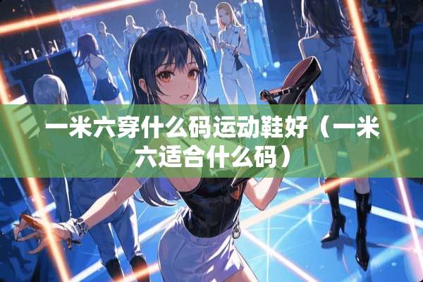 一米六穿什么码运动鞋好（一米六适合什么码）