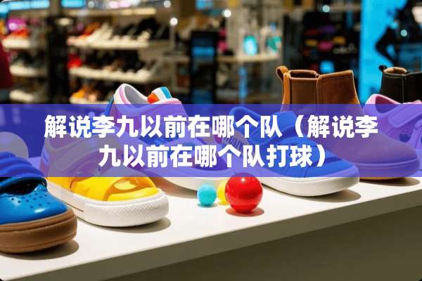 解说李九以前在哪个队（解说李九以前在哪个队打球）