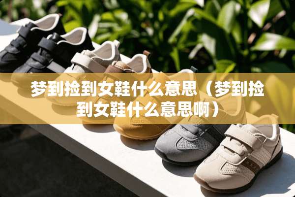 梦到捡到女鞋什么意思（梦到捡到女鞋什么意思啊）