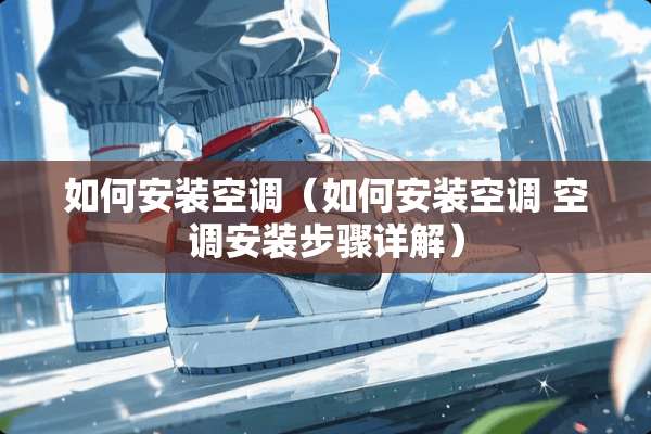 如何安装空调（如何安装空调 空调安装步骤详解）