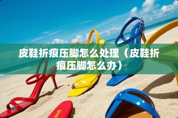 皮鞋折痕压脚怎么处理（皮鞋折痕压脚怎么办）