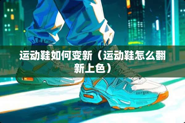 运动鞋如何变新（运动鞋怎么翻新上色）