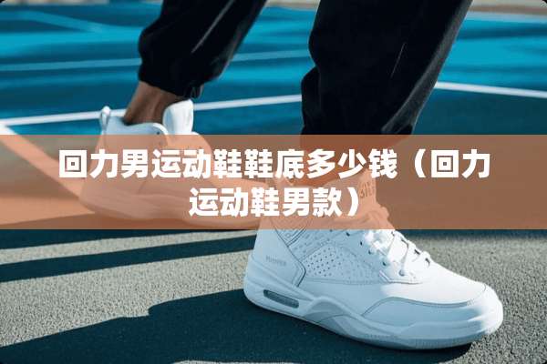 回力男运动鞋鞋底多少钱（回力运动鞋男款）