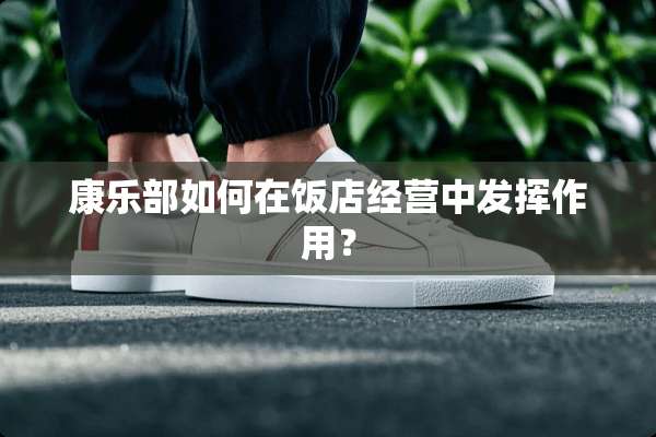 康乐部如何在饭店经营中发挥作用？