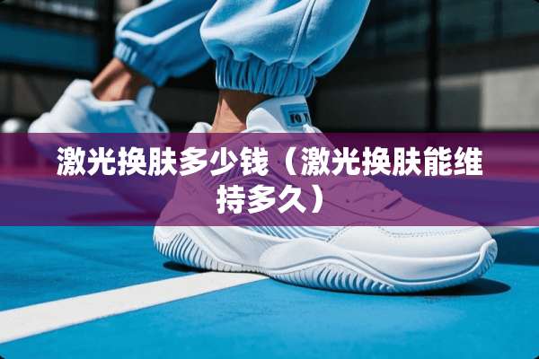 激光换肤多少钱（激光换肤能维持多久）