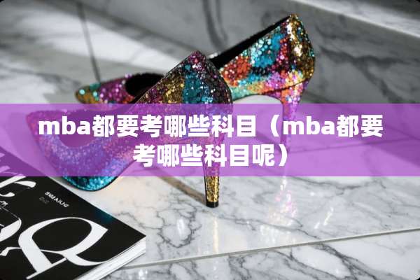 mba都要考哪些科目（mba都要考哪些科目呢）