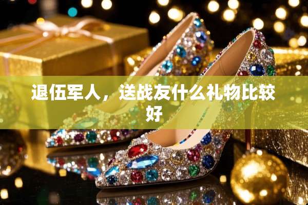 退伍军人，送战友什么礼物比较好