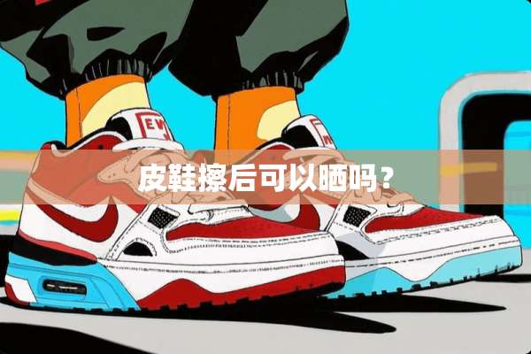 皮鞋擦后可以晒吗？