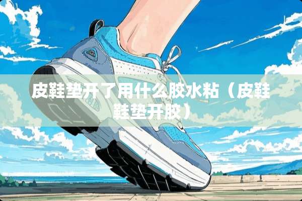 皮鞋垫开了用什么胶水粘（皮鞋鞋垫开胶）