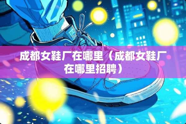 成都女鞋厂在哪里（成都女鞋厂在哪里招聘）