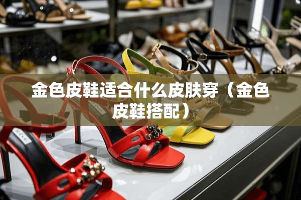 金色皮鞋适合什么皮肤穿（金色皮鞋搭配）