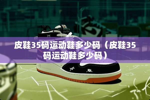 皮鞋35码运动鞋多少码（皮鞋35码运动鞋多少码）