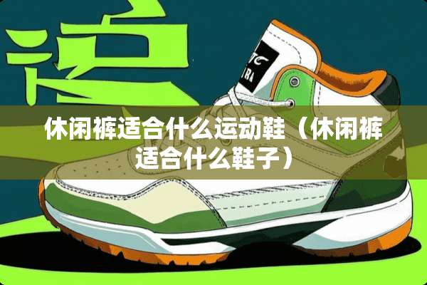 休闲裤适合什么运动鞋（休闲裤适合什么鞋子）