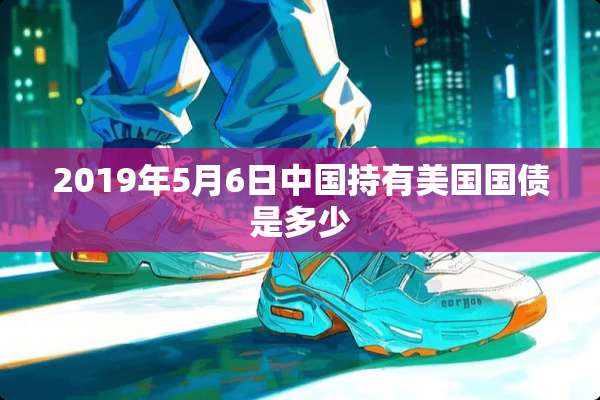 2019年5月6日中国持有美国国债是多少