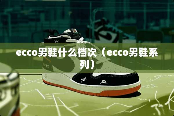 ecco男鞋什么档次（ecco男鞋系列）
