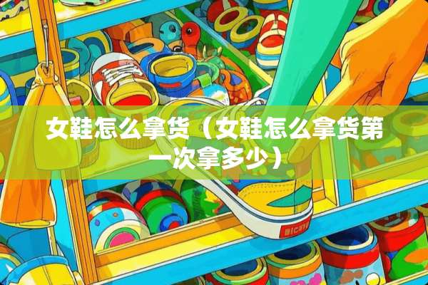 女鞋怎么拿货（女鞋怎么拿货第一次拿多少）