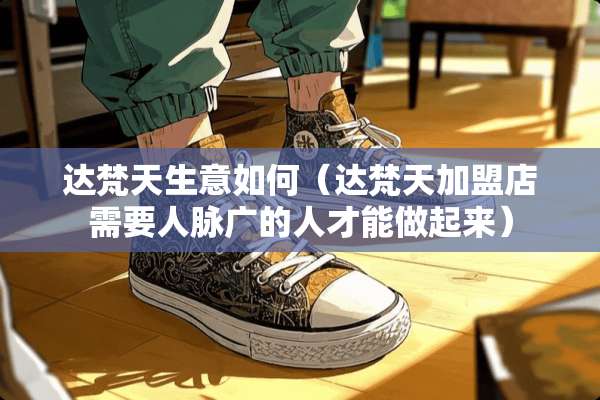 达梵天生意如何（达梵天加盟店需要人脉广的人才能做起来）