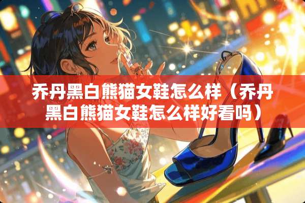 乔丹黑白熊猫女鞋怎么样（乔丹黑白熊猫女鞋怎么样好看吗）