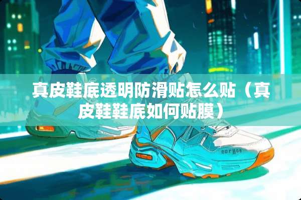 真皮鞋底透明防滑贴怎么贴（真皮鞋鞋底如何贴膜）
