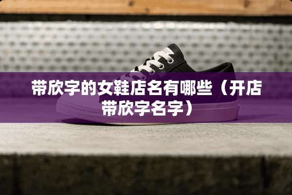 带欣字的女鞋店名有哪些（开店带欣字名字）